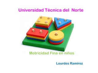 Universidad Técnica del Norte




    Motricidad Fina en niños

                  Lourdes Ramírez
 