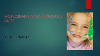 MOTRICIDAD FINA EN NIÑOS DE 3
AÑOS
GRACE DÁVILA R.
 