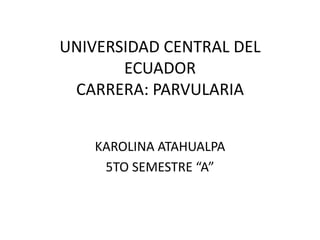 UNIVERSIDAD CENTRAL DEL
ECUADOR
CARRERA: PARVULARIA
KAROLINA ATAHUALPA
5TO SEMESTRE “A”

 