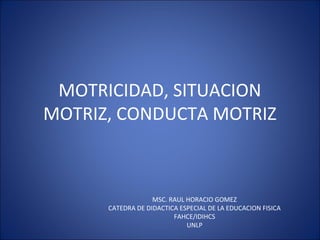 MOTRICIDAD, SITUACION 
MOTRIZ, CONDUCTA MOTRIZ 
MSC. RAUL HORACIO GOMEZ 
CATEDRA DE DIDACTICA ESPECIAL DE LA EDUCACION FISICA 
FAHCE/IDIHCS 
UNLP 
 