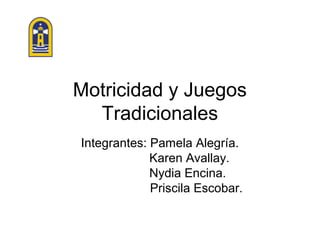 Motricidad y Juegos
  Tradicionales
Integrantes: Pamela Alegría.
             Karen Avallay.
             Nydia Encina.
             Priscila Escobar.
 