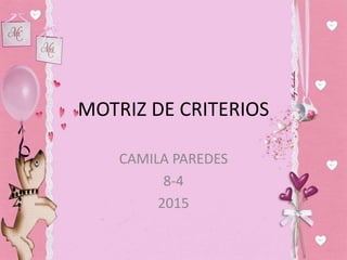 MOTRIZ DE CRITERIOS
CAMILA PAREDES
8-4
2015
 