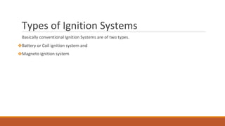 Types of Ignition Systems
Basically conventional Ignition Systems are of two types.
❖Battery or Coil ignition system and
❖Magneto ignition system
 