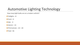 Automotive Lighting Technology
How many light bulbs are on a modern vehicle?
❖Taillights – 8
❖Front – 6
❖Side - 4
❖Interior – 15
❖IP & Controls – 22 – 24
❖Total - 56
 