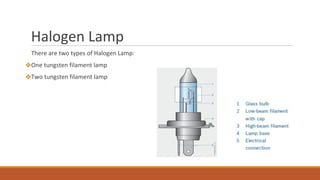 Halogen Lamp
There are two types of Halogen Lamp:
❖One tungsten filament lamp
❖Two tungsten filament lamp
 
