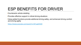 ESP BENEFITS FOR DRIVER
•Counteracts vehicle skidding
•Provides effective support in critical driving situations
•Value-added functions provide additional driving safety, and enhanced driving comfort
and driving agility
https://www.youtube.com/watch?v=5IP-pgKrNV8
 