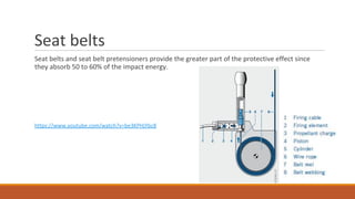 Seat belts
Seat belts and seat belt pretensioners provide the greater part of the protective effect since
they absorb 50 to 60% of the impact energy.
https://www.youtube.com/watch?v=be3KPHjYbc8
 