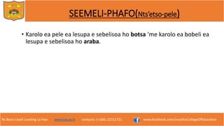 Re Bona Leseli Leseling La Hao. www.lce.ac.ls contacts: (+266) 22312721 www.facebook.com/LesothoCollegeOfEducation
SEEMELI-PHAFO(Nts’etso-pele)
• Karolo ea pele ea lesupa e sebelisoa ho botsa ‘me karolo ea bobeli ea
lesupa e sebelisoa ho araba.
 