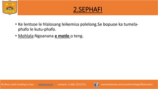 Re Bona Leseli Leseling La Hao. www.lce.ac.ls contacts: (+266) 22312721 www.facebook.com/LesothoCollegeOfEducation
2.SEPHAFI
• Ke lentsoe le hlalosang leikemisa polelong.Se bopuoe ka tumela-
phafo le kutu-phafo.
• Mohlala:Ngoanana e motle o teng.
 