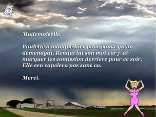 Mademoiselle,
 
Paulette a manqué hier pour cause qu'on 
déménagai. Rendai lui son mot car j’ ai 
marquer les comission derriere pour ce soir. 
Elle sen rapelera pas sans ca.
 
Merci.
 