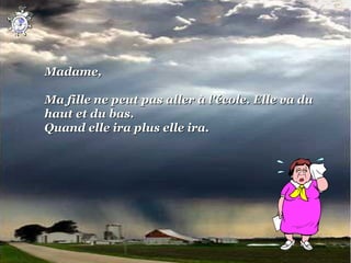 Madame,

Ma fille ne peut pas aller à l'école. Elle va du
haut et du bas.
Quand elle ira plus elle ira.
 