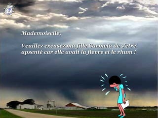  

Mademoiselle,
 
Veuillez excusez ma fille Carmela de s'être 
apsenté car elle avait la fievre et le rhum !
 
 