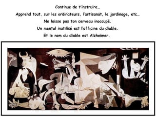 Continue de t’instruire…
Apprend tout, sur les ordinateurs, l’artisanat, le jardinage, etc…
Ne laisse pas ton cerveau inoccupé.
Un mental inutilisé est l’officine du diable.
Et le nom du diable est Alzheimer.
 