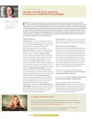 Le plaisir de la découverte
                         Journée annuelle de la recherche
                         du Centre de recherche Fernand-Seguin



Catherine Dion
Agente d’information –
                         C’    est sous ce thème rassembleur que se sont réunis, le 10 mai, les chercheurs et étudiants du centre de
                               recherche. Élément souvent déclencheur d’une carrière en recherche, le plaisir de la découverte demeure
                         aujourd’hui encore au cœur du quotidien des chercheurs, leur motivation profonde. Les nombreux thèmes qui
relations médias         ont été abordés témoignent d’ailleurs du dynamisme qui les animent. En effet, malgré les nombreux impératifs
                         qui caractérisent leur quotidien, obtention de financement, publication d’articles scientifiques, diffusion des
                         résultats et gestion d’équipe, leurs compétences et leur productivité sont toujours dignes de mention. Cet évé-
                         nement a permis aux chercheurs et étudiants réunis de souligner l’originalité des découvertes et la diversité
                         des recherches effectuées au centre de recherche.

                         Récipiendaires                                                Younes Zerouali – Prix Coup de cœur pour une présen-
                         Julie St-Laurent – 1 prix de la meilleure présentation
                                             er
                                                                                       tation orale ou par affiche offert par l’Association des
                         orale ou par affiche offert par les Fonds de la recherche     étudiants et étudiantes en recherche en santé mentale
                         en santé du Québec. Shireen Sindi – 2e prix de la meil-
                         leure présentation orale ou par affiche offert                Bourses Fernand-Seguin
                         par le Centre de recherche Fernand-Seguin.                    À l’occasion de cette journée, le Centre de recherche
                         Marie-France Marin – 3e prix de la meilleure présen-          a dévoilé les noms des récipiendaires des bourses de
                         tation orale ou par affiche offert par la Fondation de        mérite 2012. Ainsi, neuf étudiants exceptionnels de
                         l’Hôpital Louis-H. Lafontaine. Valérie Perreault –            l’Hôpital Louis-H. Lafontaine, de l’Hôpital Rivière-des-
                         Prix de la meilleure présentation orale ou par affiche        Prairies et de l’Institut Philippe-Pinel de Montréal ont
                         réalisée par un étudiant dont le thème de recherche           été récompensés pour la qualité de leurs travaux et
                         porte sur les maladies mentales offert par l’Univer-          leur engagement à l’égard de la recherche. La remise
                         sité de Montréal. Myra Gravel-Crevier – Prix de la            de ces bourses d’études est rendue possible grâce au
                         meilleure présentation orale ou par affiche réalisée par      soutien des Fondations de l’Hôpital Louis-H. Lafon-
                         un étudiant dont le thème de recherche porte sur les          taine, de l’Institut Philippe-Pinel de Montréal et Les
                         maladies mentales offert par la Fondation des maladies        petits trésors de l’Hôpital Rivière-des-Prairies.
                         mentales. Sébastien Brouillette-Alarie – Prix de la
                         meilleure présentation orale ou par affiche réalisée          Notons que des bourses ont été remises, pour
                         par un étudiant dont le thème de recherche porte sur          la maîtrise, à : Josiane Bourque, Karine Charbonneau,
                         la psychiatrie légale offert par la Fondation de l’Institut   Isabelle Simard et Marie-Pier Lord.
                         Philippe-Pinel de Montréal. Valérie Courchesne –
                         Prix de la meilleure présentation orale ou par affiche        Pour le doctorat à : Marie-France Marin, Myra Gravel-
                         réalisée par un étudiant dont le thème de recherche           Crevier, Valérie Perreault et Younes Zerouali.
                         porte sur la pédopsychiatrie et les troubles neuro-
                         développementaux offert par la Fondation de                   Enfin, la Bourse Robert-Élie a été décernée à
                         l’Hôpital Rivière-des-Prairies. Marie-Hélène Goulet et        Robert-Paul Juster. Cette bourse vise à récompenser
                         Nathalie Baba – Prix de la meilleure présentation orale       le dévouement d’un étudiant qui réussit très bien sur
                         ou par affiche réalisée par un étudiant dont le thème         le plan académique, s’implique dans la vie étudiante
                         de recherche porte sur les psychoses offert par la            et scientifique du centre et travaille au partage de
                         Société québécoise de la schizophrénie.                       connaissances avec le grand public.



                                        Le plaisir de la découverte…

                                        Découvrez la passion qui anime les chercheurs et les étudiants du Centre de recherche
                                        Fernand-Seguin en visionnant les capsules vidéos « Moi j’ai découvert que… » disponibles
                                        au www.hlhl.qc.ca/recherche/moijaidecouvertque.html

                                        Ce projet inspirant a été réalisé par Koma Films, en collaboration avec la chercheure
                                        Aline Drapeau et Catherine Dion du Service des communications.



                                    08            Mots d’esprit juillet 12 • vol.03 no.01
 