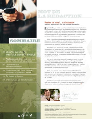 Parler de neuf… à l’occasion
                                              Beaucoup de nouveautés, dans cette édition du Mots d’esprit !


                                              E  n premier lieu, un article qui porte sur le développement d’applications
                                                 mobiles. En effet, en octobre dernier étaient dévoilées trois applications
                                              mobiles dans le domaine de la santé mentale. Avec l’augmentation rapide
                                              des utilisateurs de téléphones intelligents, voilà donc une avancée techno-
                                              logique innovante et fort pertinente afin de développer l’autonomie des
                                              personnes et les responsabiliser à l’égard de leur santé mentale.

                                                    Mots d’esprit donne également la parole à Denise Fortin, nommée
                                              l’été dernier directrice générale de l’Hôpital Louis-H. Lafontaine. Madame
                                              Fortin nous communique ses motivations, les forces et défis de notre
                                              établissement de même que sa vision de l’avenir.

                                                   En octobre nous tenions une nouvelle activité publique de lutte
                                              aux préjugés : Les Rendez-vous de la santé mentale. Au programme : des
                                              rencontres avec des personnes atteintes, des kiosques, des conférences;
03	 QUAND   LA SANTÉ                          autant d’activités qui ont suscité un vif intérêt, tant chez les nombreux
      MENTALE DEVIENT MOBILE                  participants que chez les présentateurs. Voilà assurément une activité qui
                                              se répètera l’an prochain !

04	   Réalisations et défis – entrevue avec        Léo Fortin, directeur du soutien à l’intégration sociale à l’Hôpital
      Denise Fortin, directrice générale      Louis-H. Lafontaine, aborde quant à lui la nouvelle organisation des
                                              services d’hébergement à Montréal. Alors que la région de Montréal
06   	 Les Rendez-vous                        compte 3 200 places, 2 200 de ces places sont gérées par notre établisse-
                                              ment. Ces ressources seront dorénavant mises à la disposition de
       de la santé mentale                    l’ensemble de la collectivité montréalaise.

08	   Entrevue avec Léo Fortin, directeur          Enfin, nous relatons le plus récent événement-bénéfice de la
      du soutien à l’intégration sociale      Fondation qui fut, lui aussi, couronné de succès. En effet, l’Omnium de golf
                                              de la Fondation de l’Hôpital Louis-H. Lafontaine, présidé par M. François
10   	 De choses et d’autres                  Castonguay du Groupe Uniprix, a permis de réunir 140 golfeurs et d’amas-
                                              ser 100 000 $.
12   	 9e Omnium de golf de la Fondation           Comme vous pouvez le constater, nous saisissons l’occasion…
                                              pour vous présenter ce qu’il y a de neuf au sein de notre établissement.
                                              Alors… bonne lecture et meilleurs vœux pour la nouvelle année !




                                                                                             Jean Lepage
                                                                                             Adjoint à la direction générale
                                                                                             – communications



                                              Courriel : communications.hlhl@ssss.gouv.qc.ca
                                              Coordination : Service des communications
                                              Direction artistique : Marcel Bélisle * 514 251-4000, poste 2275
                                              Conception de la grille graphique : Quatuor Communication * quatuor.ca
                                              Impression : Presse Papiers

                                              Dépôt légal : Bibliothèque nationale du Québec * ISSN 1920-1656
                                              Mots d’esprit est publié quatre fois l’an par le Service des communications de l’Hôpital Louis-H. Lafontaine.
                 55%
                                              Les opinions exprimées dans ce journal n’engagent que leurs auteurs.
                                              © Hôpital Louis-H. Lafontaine – Institut universitaire en santé mentale
 