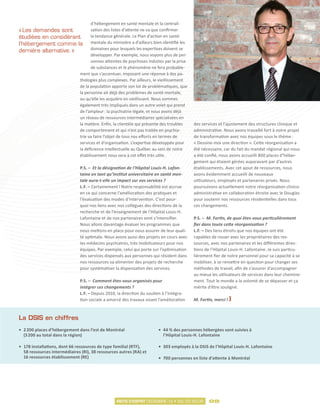 d’hébergement en santé mentale et la centrali-
« Les demandes sont                  sation des listes d’attente ne va que confirmer
étudiées en considérant              la tendance générale. Le Plan d’action en santé
l’hébergement comme la               mentale du ministère a d’ailleurs bien identifié les
dernière alternative. »              domaines pour lesquels les expertises doivent se
                                     développer. Par exemple, nous voyons plus de per-
                                     sonnes atteintes de psychoses induites par la prise
                                     de substances et le phénomène ne fera probable-
                               ment que s’accentuer, imposant une réponse à des pa-
                               thologies plus complexes. Par ailleurs, le vieillissement
                               de la population apporte son lot de problématiques, que
                               la personne ait déjà des problèmes de santé mentale,
                               ou qu’elle les acquière en vieillissant. Nous sommes
                               également très impliqués dans un autre volet qui prend
                               de l’ampleur : la psychiatrie légale, et nous avons déjà
                               un réseau de ressources intermédiaires spécialisées en
                               la matière. Enfin, la clientèle qui présente des troubles    des services et l’ajustement des structures clinique et
                               de comportement et qui n’est pas traitée en psychia-         administrative. Nous avons travaillé fort à notre projet
                               trie va faire l’objet de tous nos efforts en termes de       de transformation avec nos équipes sous le thème :
                               services et d’organisation. L’expertise développée pour      « Dessine-moi une direction ». Cette réorganisation a
                               la déficience intellectuelle au Québec au sein de notre      été nécessaire, car du fait du mandat régional qui nous
                               établissement nous sera à cet effet très utile.              a été confié, nous avons accueilli 800 places d’héber-
                                                                                            gement qui étaient gérées auparavant par d’autres
                               P.S. – Et la désignation de l’Hôpital Louis-H. Lafon-        établissements. Avec cet ajout de ressources, nous
                               taine en tant qu’institut universitaire en santé men-        avons évidemment accueilli de nouveaux
                               tale aura-t-elle un impact sur vos services ?                utilisateurs, employés et partenaires privés. Nous
                               L.F. – Certainement ! Notre responsabilité est accrue        poursuivons actuellement notre réorganisation clinico-
                               en ce qui concerne l’amélioration des pratiques et           administrative en collaboration étroite avec le Douglas
                               l’évaluation des modes d’intervention. C’est pour-           pour soutenir nos ressources résidentielles dans tous
                               quoi nos liens avec nos collègues des directions de la       ces changements.
                               recherche et de l’enseignement de l’Hôpital Louis-H.
                               Lafontaine et de nos partenaires vont s’intensifier.         P.S. – M. Fortin, de quoi êtes-vous particulièrement
                               Nous allons davantage évaluer les programmes que             fier dans toute cette réorganisation ?
                               nous mettons en place pour nous assurer de leur quali-       L.F. – Des liens étroits que nos équipes ont été
                               té optimale. Nous avons aussi des projets en cours avec      capables de nouer avec les propriétaires des res-
                               les médecins psychiatres, très mobilisateurs pour nos        sources, avec nos partenaires et les différentes direc-
                               équipes. Par exemple, celui qui porte sur l’optimisation     tions de l’Hôpital Louis-H. Lafontaine. Je suis particu-
                               des services dispensés aux personnes qui résident dans       lièrement fier de notre personnel pour sa capacité à se
                               nos ressources va alimenter des projets de recherche         mobiliser, à se remettre en question pour changer ses
                               pour systématiser la dispensation des services.              méthodes de travail, afin de s’assurer d’accompagner
                                                                                            au mieux les utilisateurs de services dans leur chemine-
                               P.S. – Comment êtes-vous organisés pour                      ment. Tout le monde a la volonté de se dépasser et ça
                               intégrer ces changements ?                                   mérite d’être souligné.
                               L.F. – Depuis 2010, la direction du soutien à l’intégra-
                               tion sociale a amorcé des travaux visant l’amélioration      M. Fortin, merci !



La DSIS en chiffres
•	 2 200 places d’hébergement dans l’est de Montréal                     •	 44 % des personnes hébergées sont suivies à
   (3 200 au total dans la région)                                          l’Hôpital Louis-H. Lafontaine

•	 178 installations, dont 66 ressources de type familial (RTF),         •	 303 employés à la DSIS de l’Hôpital Louis-H. Lafontaine
   58 ressources intermédiaires (RI), 38 ressources autres (RA) et
   16 ressources établissement (RE)                                      •	 700 personnes en liste d’attente à Montréal




                                                  MOTS D’ESPRIT DÉCEMBRE 12 • VOL.03 NO.02         09
 