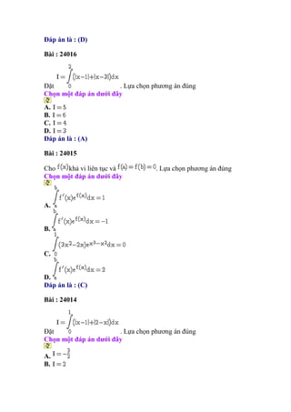 Đáp án là : (D)
Bài : 24016
Đặt . Lựa chọn phương án đúng
Chọn một đáp án dưới đây
A.
B.
C.
D.
Đáp án là : (A)
Bài : 24015
Cho khả vi liên tục và . Lựa chọn phương án đúng
Chọn một đáp án dưới đây
A.
B.
C.
D.
Đáp án là : (C)
Bài : 24014
Đặt . Lựa chọn phương án đúng
Chọn một đáp án dưới đây
A.
B.
 