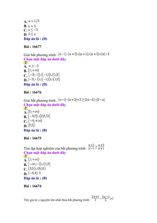 A.
B.
C.
D.
Đáp án là : (D)
Bài : 16677
Giải bất phương trình :
Chọn một đáp án dưới đây
A.
B.
C.
D.
Đáp án là : (D)
Bài : 16676
Giải bất phương trình :
Chọn một đáp án dưới đây
A.
B.
C.
D.
Đáp án là : (B)
Bài : 16675
Tìm tập hợp nghiệm của bất phương trình :
Chọn một đáp án dưới đây
A.
B.
C.
D.
Đáp án là : (B)
Bài : 16674
Tìm giá trị x nguyên lớn nhất thỏa bất phương trình :
 