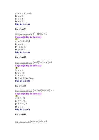 A.
B.
C.
D.
Đáp án là : (A)
Bài : 16658
Giải phương trình:
Chọn một đáp án dưới đây
A.
B.
C.
D.
Đáp án là : (A)
Bài : 16657
Giải phương trình:
Chọn một đáp án dưới đây
A.
B.
C.
D. A và B đều đúng
Đáp án là : (D)
Bài : 16656
Giải phương trình:
Chọn một đáp án dưới đây
A.
B.
C.
D.
Đáp án là : (C)
Bài : 16655
Giải phương trình:
 