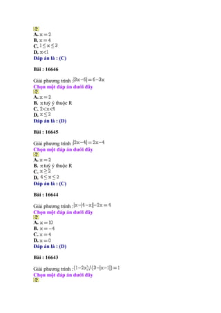 A.
B.
C.
D.
Đáp án là : (C)
Bài : 16646
Giải phương trình :
Chọn một đáp án dưới đây
A.
B. tuỳ ý thuộc R
C.
D.
Đáp án là : (D)
Bài : 16645
Giải phương trình :
Chọn một đáp án dưới đây
A.
B. tuỳ ý thuộc R
C.
D.
Đáp án là : (C)
Bài : 16644
Giải phương trình :
Chọn một đáp án dưới đây
A.
B.
C.
D.
Đáp án là : (D)
Bài : 16643
Giải phương trình :
Chọn một đáp án dưới đây
 