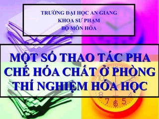 TRƯỜNG ĐẠI HỌC AN GIANG
        KHOA SƯ PHẠM
         BỘ MÔN HÓA




 MỘT SỐ THAO TÁC PHA
CHẾ HÓA CHẤT Ở PHÒNG
 THÍ NGHIỆM HÓA HỌC
 