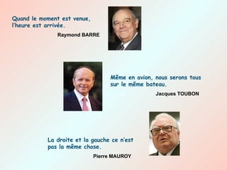 Quand le moment est venue, l’heure est arrivée. Raymond BARRE Même en avion, nous serons tous sur le même bateau. Jacques TOUBON La droite et la gauche ce n’est pas la même chose. Pierre MAUROY 
