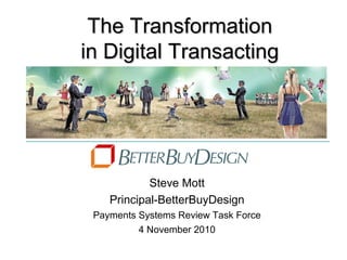 The TransformationThe Transformation
in Digital Transactingin Digital Transacting
Steve Mott
Principal-BetterBuyDesign
Payments Systems Review Task Force
4 November 2010
 