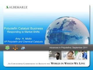Polyolefin Catalyst Business
  Responding to Market Shifts

          Amy H. Motto
VP Polyolefin and Chemical Catalysts

                                            Advances in Polyolefins: September 2011




                                 VISION 2015 | THE WORLD IN
   A N U NWAVERING COMMITMENT TO B ENEFIT INVESTOR DAY        WHICH WE LIVE
 