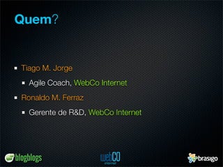 Quem?


Tiago M. Jorge
  Agile Coach, WebCo Internet
Ronaldo M. Ferraz
  Gerente de R&D, WebCo Internet
 