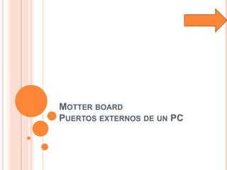 MOTTER BOARD
PUERTOS EXTERNOS DE UN PC
 
