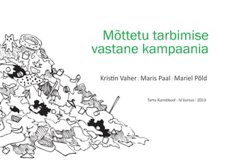 Mõttetu tarbimise
vastane kampaania
Kristin Vaher ǀ Maris Paal ǀ Mariel Põld
Tartu Kunstikool ǀ IV kursus ǀ 2013

 