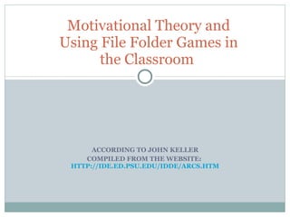 ACCORDING TO JOHN KELLER COMPILED FROM THE WEBSITE:  HTTP://IDE.ED.PSU.EDU/IDDE/ARCS.HTM Motivational Theory and Using File Folder Games in the Classroom  