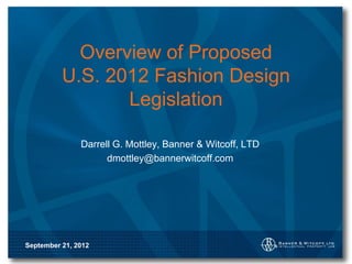 Overview of Proposed
          U.S. 2012 Fashion Design
                 Legislation

               Darrell G. Mottley, Banner & Witcoff, LTD
                     dmottley@bannerwitcoff.com




September 21, 2012
 