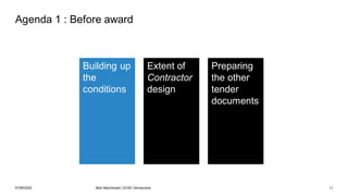 Agenda 1 : Before award
Building up
the
conditions
Extent of
Contractor
design
Preparing
the other
tender
documents
07/06/2022 Mott MacDonald | ECSC Introduction 11
 