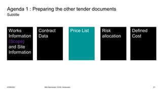 Agenda 1 : Preparing the other tender documents
Subtitle
Works
Information
(Scope)
and Site
Information
Contract
Data
Risk
allocation
Defined
Cost
Price List
07/06/2022 Mott MacDonald | ECSC Introduction 27
 