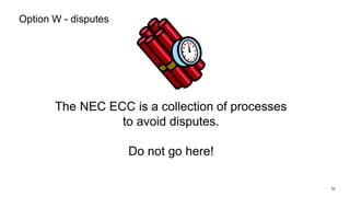 79
The NEC ECC is a collection of processes
to avoid disputes.
Do not go here!
Option W - disputes
 
