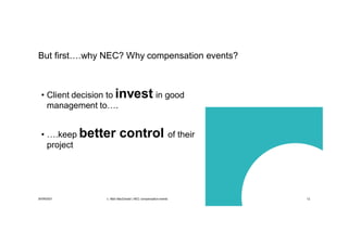 30/09/2021 c. Mott MacDonald | NEC compensation events 12
But first….why NEC? Why compensation events?
• Client decision to invest in good
management to….
• ….keep better control of their
project
 