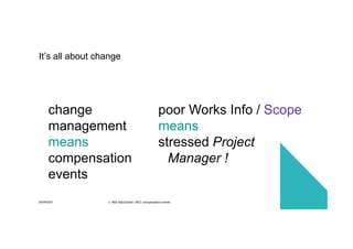 30/09/2021 c. Mott MacDonald | NEC compensation events 24
change
management
means
compensation
events
poor Works Info / Scope
means
stressed Project
Manager !
It’s all about change
 