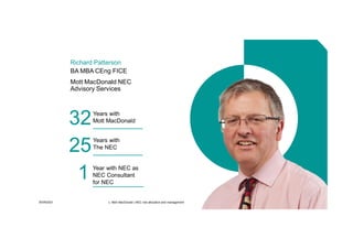 30/09/2021 c. Mott MacDonald | NEC risk allocation and management 3
Richard Patterson
BA MBA CEng FICE
Mott MacDonald NEC
Advisory Services
32Years with
Mott MacDonald
25Years with
The NEC
1 Year with NEC as
NEC Consultant
for NEC
 