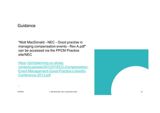 30/09/2021 c. Mott MacDonald | NEC compensation events 42
Guidance
"Mott MacDonald - NEC - Good practise in
managing compensation events - Rev A.pdf"
can be accessed via the PPCM Practice
site/NEC
https://gmhplanning.co.uk/wp-
content/uploads/2013/07/ECC-Compensation-
Event-Management-Good-Practice-LinkedIn-
Conference-2013.pdf
’
 
