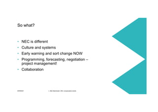 30/09/2021 c. Mott MacDonald | NEC compensation events 43
• NEC is different
• Culture and systems
• Early warning and sort change NOW
• Programming, forecasting, negotiation –
project management!
• Collaboration
So what?
 