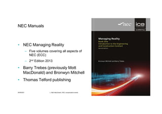 30/09/2021 c. Mott MacDonald | NEC compensation events 49
NEC Manuals
• NEC Managing Reality
– Five volumes covering all aspects of
NEC (ECC)
– 2nd Edition 2013
• Barry Trebes (previously Mott
MacDonald) and Bronwyn Mitchell
• Thomas Telford publishing
 