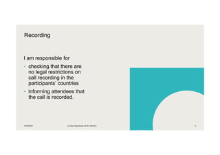 I am responsible for
• checking that there are
no legal restrictions on
call recording in the
participants’ countries
• informing attendees that
the call is recorded.
30/09/2021 (c) Mott MacDonald 2018 | NEC001 5
Recording
 