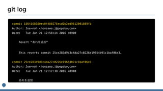 commit 1564168380ec04480275ecd2b2ed9612001889fb
Author: Joe-noh <honzawa.j@pepabo.com>
Date: Tue Jun 21 12:58:14 2016 +0900
Revert " "
This reverts commit 25ce283d9d3c4da27c0226e19654b91c1baf06e3.
commit 25ce283d9d3c4da27c0226e19654b91c1baf06e3
Author: Joe-noh <honzawa.j@pepabo.com>
Date: Tue Jun 21 12:17:38 2016 +0900
 