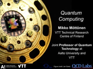 Quantum
Computing
Mikko Möttönen
VTT Technical Research
Centre of Finland
Joint Professor of Quantum
Technology at
Aalto University and
VTT
Figure credit: Jan Goetz
 