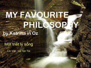 MY FAVOURITE
by Katrina in Oz
PHILOSOPHY
Một triết lý sống
Lời Việt : Lê Tấn Tài
 