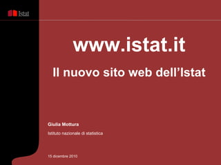 www.istat.it Il nuovo sito web dell’Istat Giulia Mottura Istituto nazionale di statistica 15 dicembre 2010 