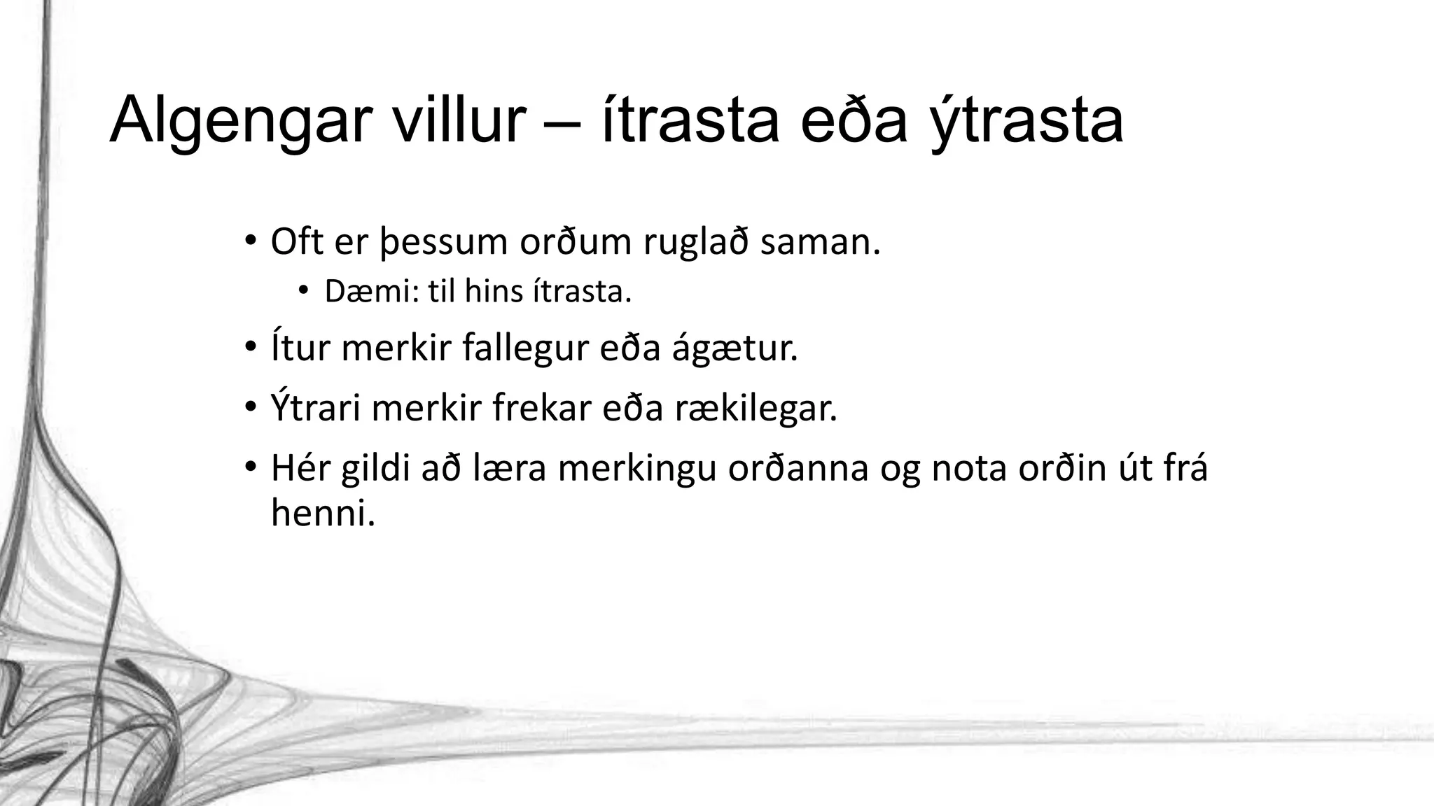 Algengar villur – ítrasta eða ýtrasta
• Oft er þessum orðum ruglað saman.
• Dæmi: til hins ítrasta.
• Ítur merkir fallegur eða ágætur.
• Ýtrari merkir frekar eða rækilegar.
• Hér gildi að læra merkingu orðanna og nota orðin út frá
henni.
 