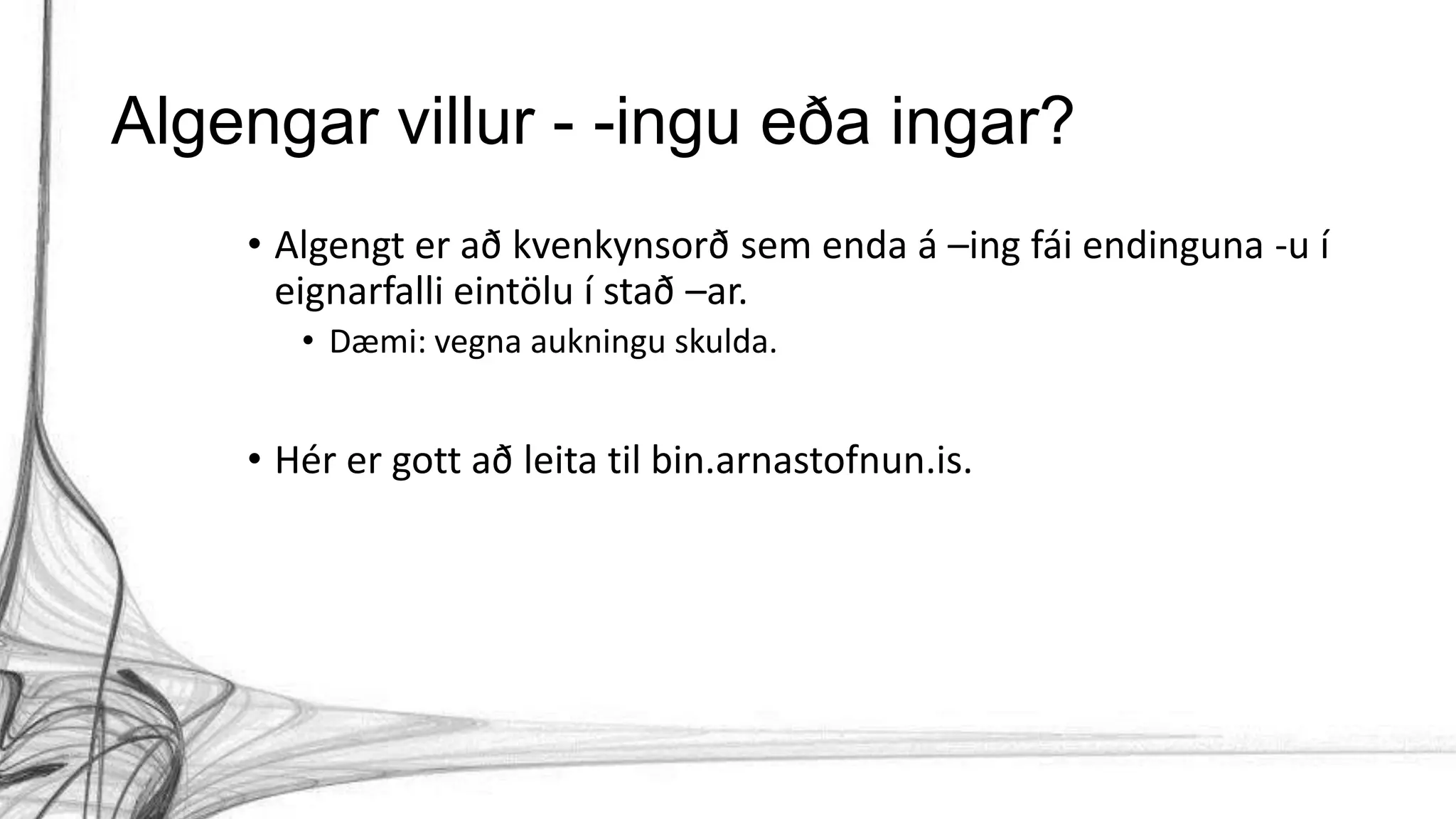 Algengar villur - -ingu eða ingar?
• Algengt er að kvenkynsorð sem enda á –ing fái endinguna -u í
eignarfalli eintölu í stað –ar.
• Dæmi: vegna aukningu skulda.
• Hér er gott að leita til bin.arnastofnun.is.
 