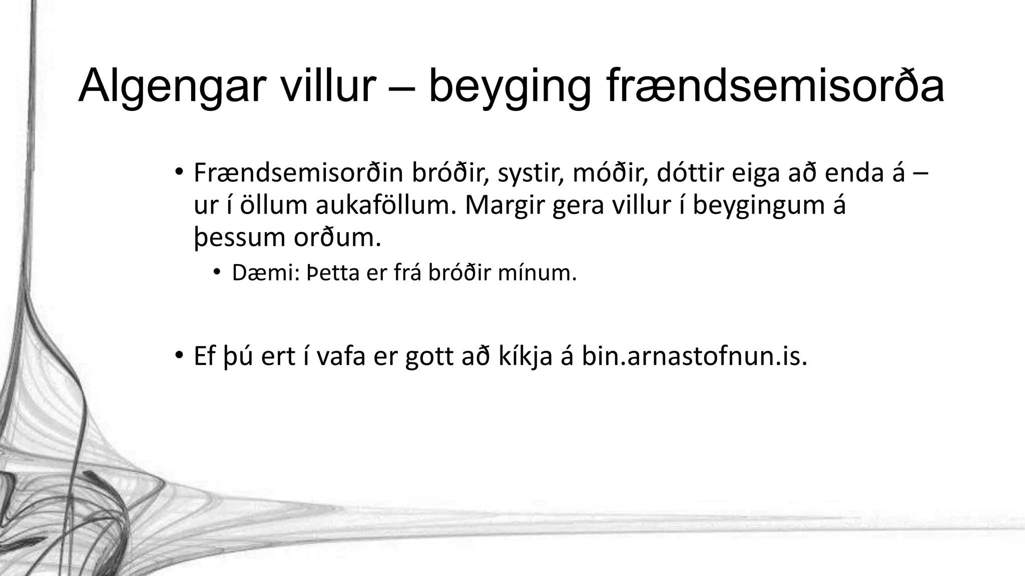 Algengar villur – beyging frændsemisorða
• Frændsemisorðin bróðir, systir, móðir, dóttir eiga að enda á –
ur í öllum aukaföllum. Margir gera villur í beygingum á
þessum orðum.
• Dæmi: Þetta er frá bróðir mínum.
• Ef þú ert í vafa er gott að kíkja á bin.arnastofnun.is.
 